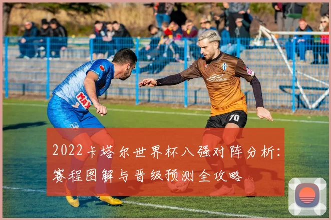2022卡塔尔世界杯八强对阵分析：赛程图解与晋级预测全攻略