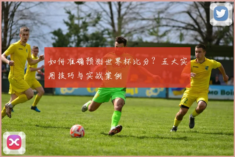 如何准确预测世界杯比分?五大实用技巧与实战案例