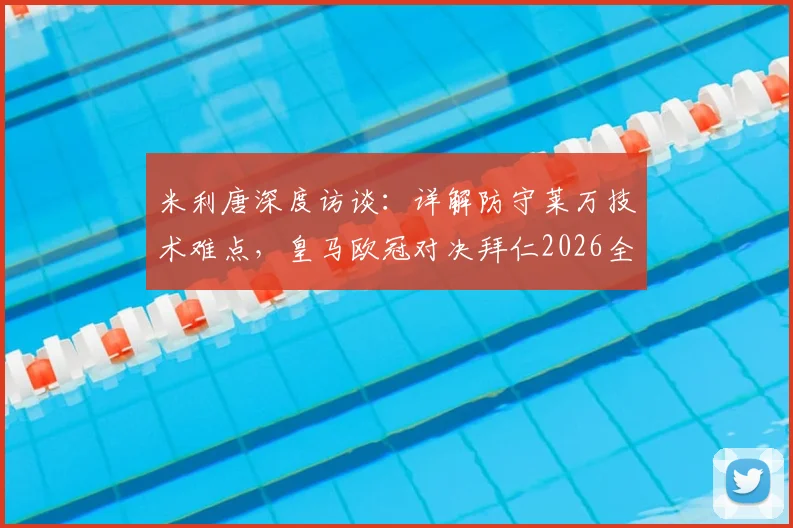 米利唐深度访谈：详解防守莱万技术难点，皇马欧冠对决拜仁2026全力争胜战术解析与胜负预测