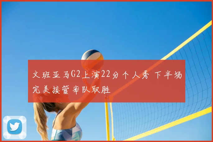 文班亚马G2上演22分个人秀 下半场完美接管率队取胜