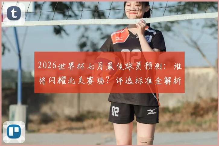 2026世界杯七月最佳球员预测:谁将闪耀北美赛场?评选标准全解析