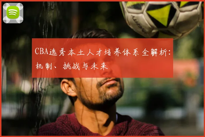 CBA选秀本土人才培养体系全解析：机制、挑战与未来