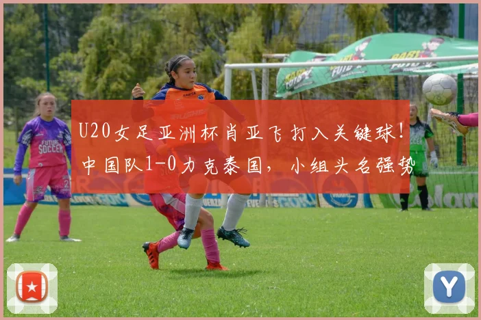 U20女足亚洲杯肖亚飞打入关键球！中国队1-0力克泰国，小组头名强势晋级