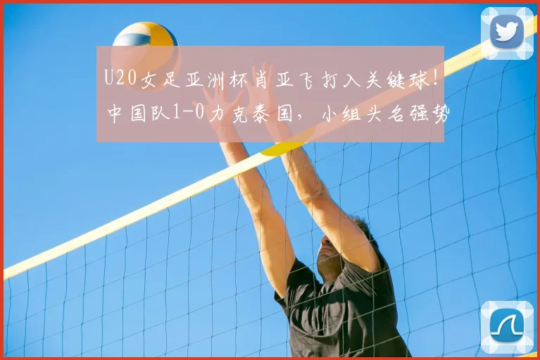 U20女足亚洲杯肖亚飞打入关键球！中国队1-0力克泰国，小组头名强势晋级