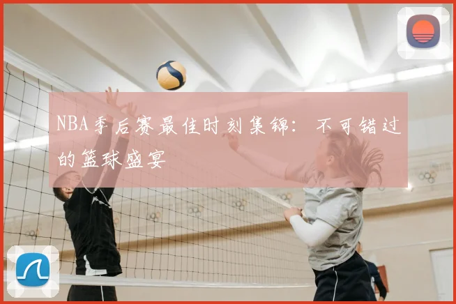 NBA季后赛最佳时刻集锦：不可错过的篮球盛宴