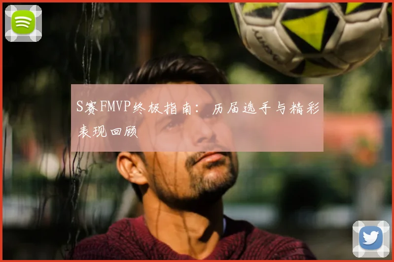 S赛FMVP终极指南:历届选手与精彩表现回顾