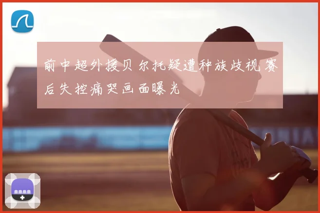 前中超外援贝尔托疑遭种族歧视 赛后失控痛哭画面曝光