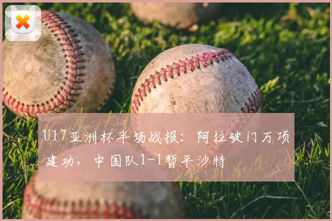 U17亚洲杯半场战报:阿拉破门万项建功,中国队1-1暂平沙特