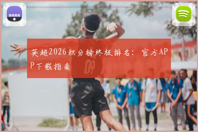 英超2026积分榜终极排名:官方APP下载指南