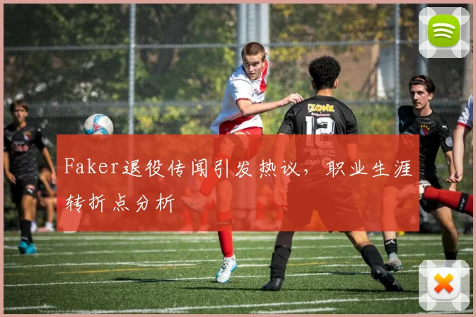 Faker退役传闻引发热议，职业生涯转折点分析