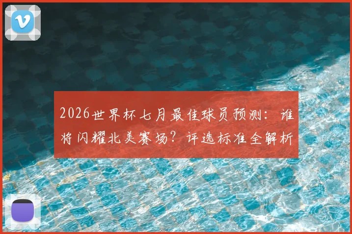 2026世界杯七月最佳球员预测：谁将闪耀北美赛场？评选标准全解析