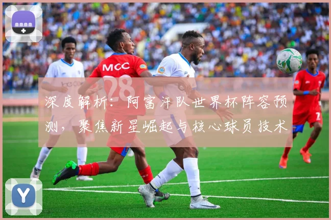 深度解析:阿富汗队世界杯阵容预测,聚焦新星崛起与核心球员技术特点