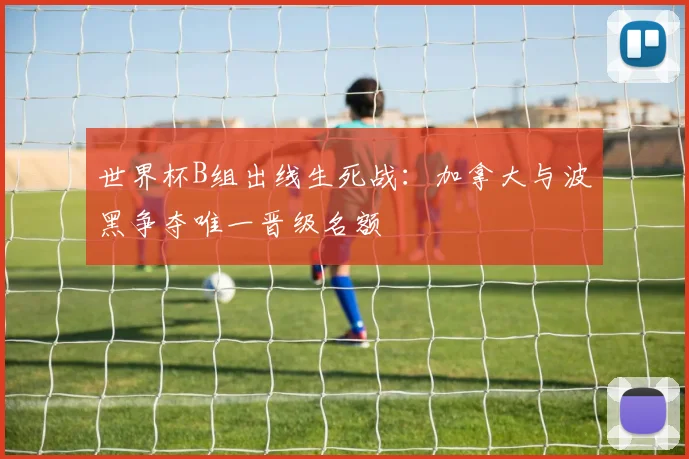 世界杯B组出线生死战：加拿大与波黑争夺唯一晋级名额
