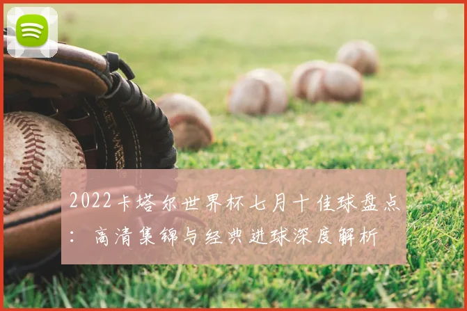 2022卡塔尔世界杯七月十佳球盘点:高清集锦与经典进球深度解析