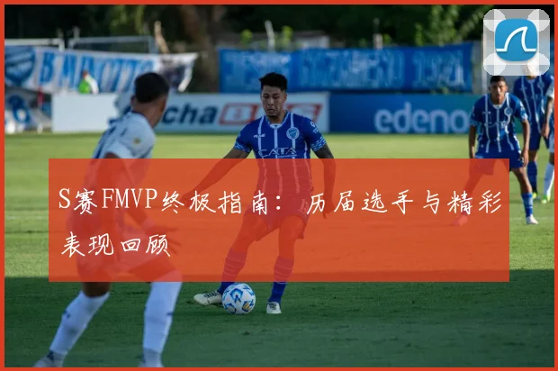 S赛FMVP终极指南：历届选手与精彩表现回顾