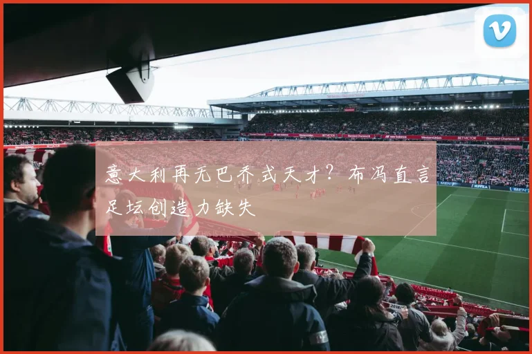 意大利再无巴乔式天才?布冯直言足坛创造力缺失