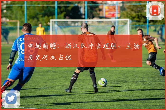中超前瞻:浙江队冲击连胜,主场历史对决占优