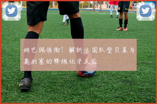 姆巴佩领衔！解析法国队登贝莱与奥利塞的锋线化学反应