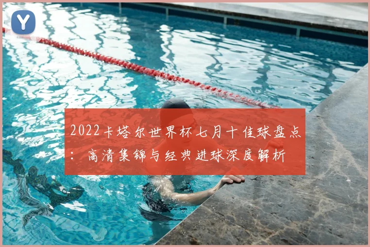 2022卡塔尔世界杯七月十佳球盘点:高清集锦与经典进球深度解析