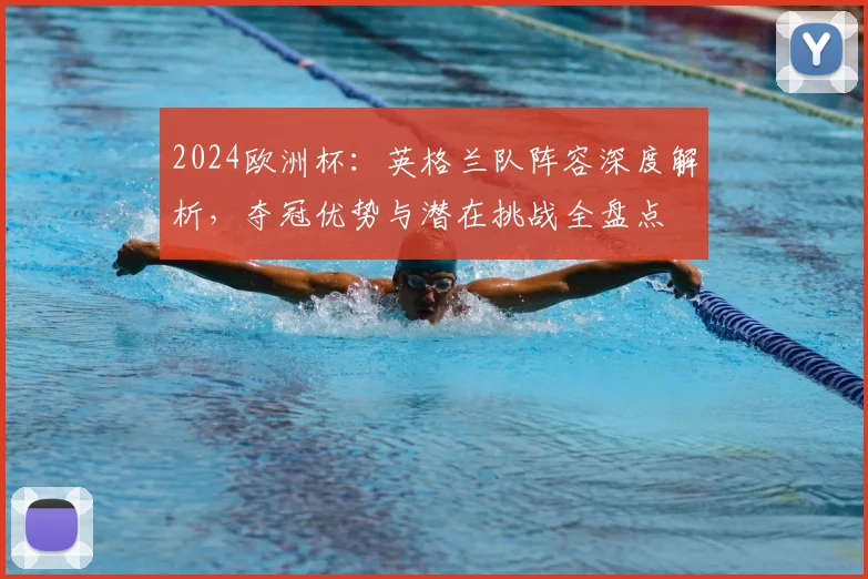 2024欧洲杯：英格兰队阵容深度解析，夺冠优势与潜在挑战全盘点