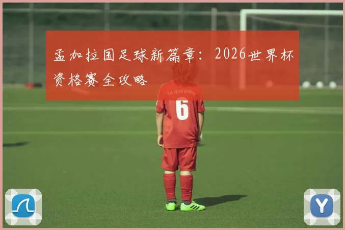 孟加拉国足球新篇章:2026世界杯资格赛全攻略