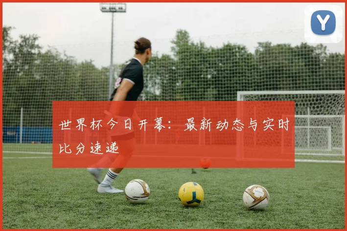 世界杯今日开幕：最新动态与实时比分速递